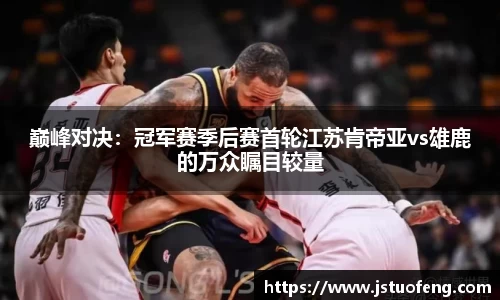 巅峰对决：冠军赛季后赛首轮江苏肯帝亚vs雄鹿的万众瞩目较量