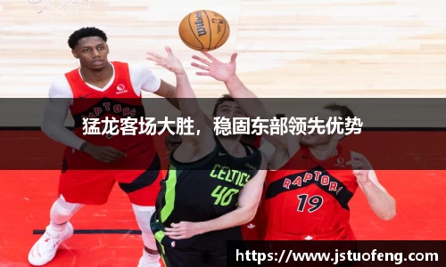 猛龙客场大胜，稳固东部领先优势