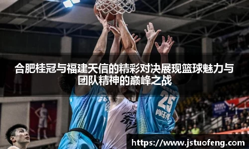合肥桂冠与福建天信的精彩对决展现篮球魅力与团队精神的巅峰之战
